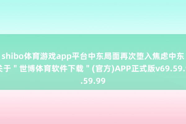 shibo体育游戏app平台中东局面再次堕入焦虑中东-关于＂世博体育软件下载＂(官方)APP正式版v69.59.99