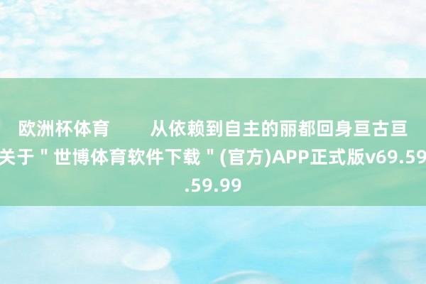 欧洲杯体育        从依赖到自主的丽都回身亘古亘今-关于＂世博体育软件下载＂(官方)APP正式版v69.59.99