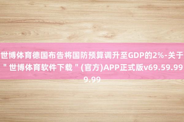 世博体育德国布告将国防预算调升至GDP的2%-关于＂世博体育软件下载＂(官方)APP正式版v69.59.99