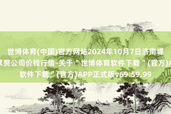 世博体育(中国)官方网站2024年10月7日济南堤口果品批发发展有限累赘公司价钱行情-关于＂世博体育软件下载＂(官方)APP正式版v69.59.99