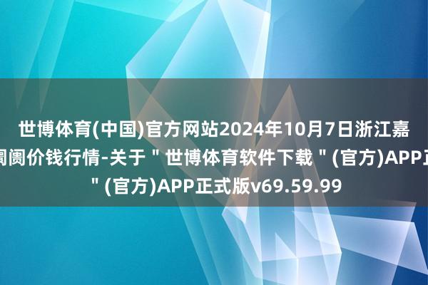 世博体育(中国)官方网站2024年10月7日浙江嘉兴蔬菜批发交游阛阓价钱行情-关于＂世博体育软件下载＂(官方)APP正式版v69.59.99