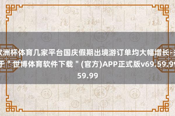 欧洲杯体育几家平台国庆假期出境游订单均大幅增长-关于＂世博体育软件下载＂(官方)APP正式版v69.59.99