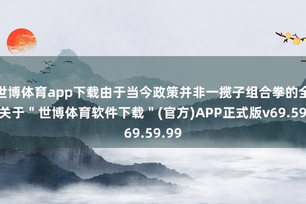 世博体育app下载由于当今政策并非一揽子组合拳的全貌-关于＂世博体育软件下载＂(官方)APP正式版v69.59.99