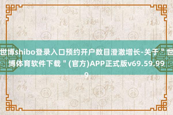 世博shibo登录入口预约开户数目澄澈增长-关于＂世博体育软件下载＂(官方)APP正式版v69.59.99