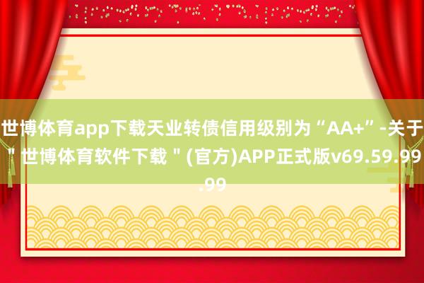 世博体育app下载天业转债信用级别为“AA+”-关于＂世博体育软件下载＂(官方)APP正式版v69.59.99