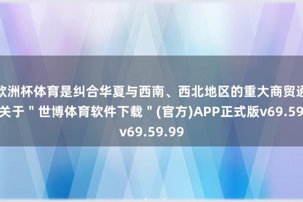 欧洲杯体育是纠合华夏与西南、西北地区的重大商贸通谈-关于＂世博体育软件下载＂(官方)APP正式版v69.59.99