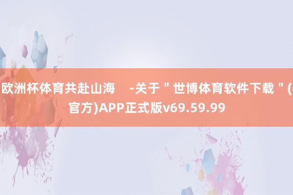 欧洲杯体育共赴山海    -关于＂世博体育软件下载＂(官方)APP正式版v69.59.99