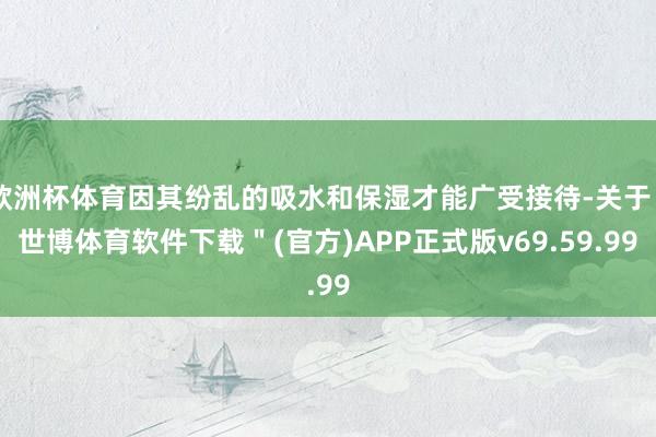 欧洲杯体育因其纷乱的吸水和保湿才能广受接待-关于＂世博体育软件下载＂(官方)APP正式版v69.59.99