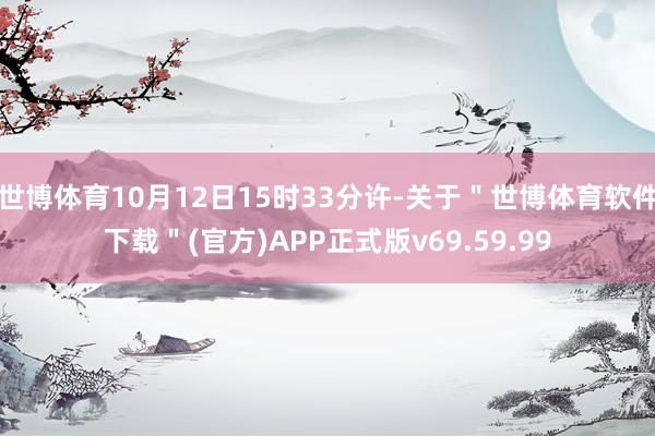 世博体育10月12日15时33分许-关于＂世博体育软件下载＂(官方)APP正式版v69.59.99