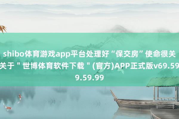 shibo体育游戏app平台处理好“保交房”使命很关键-关于＂世博体育软件下载＂(官方)APP正式版v69.59.99