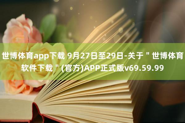 世博体育app下载 9月27日至29日-关于＂世博体育软件下载＂(官方)APP正式版v69.59.99