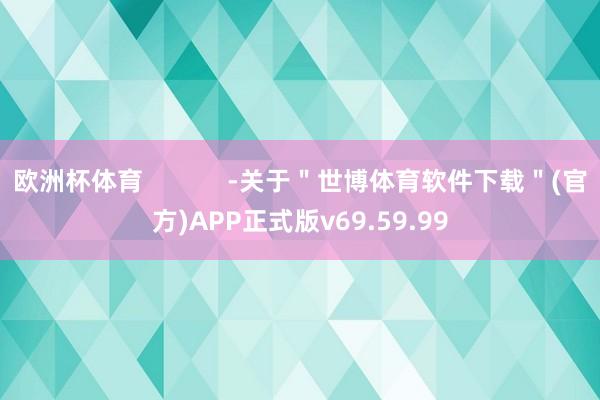 欧洲杯体育            -关于＂世博体育软件下载＂(官方)APP正式版v69.59.99