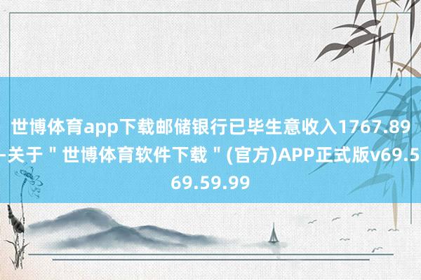 世博体育app下载邮储银行已毕生意收入1767.89亿元-关于＂世博体育软件下载＂(官方)APP正式版v69.59.99