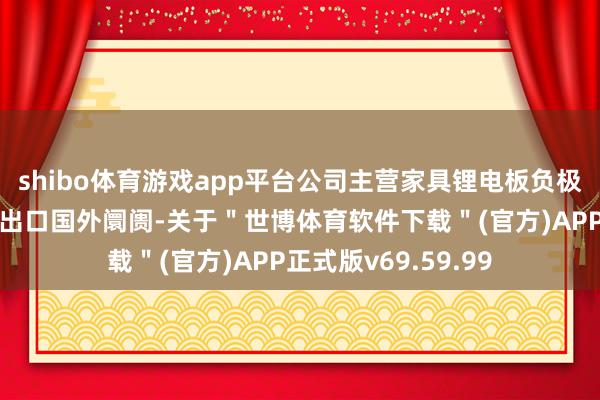 shibo体育游戏app平台公司主营家具锂电板负极包覆材料已小批量出口国外阛阓-关于＂世博体育软件下载＂(官方)APP正式版v69.59.99