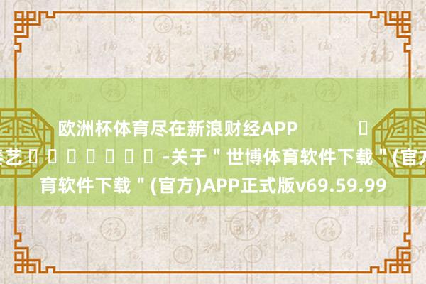 欧洲杯体育尽在新浪财经APP            						牵累剪辑：秦艺 							-关于＂世博体育软件下载＂(官方)APP正式版v69.59.99