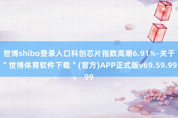 世博shibo登录入口科创芯片指数高潮6.91%-关于＂世博体育软件下载＂(官方)APP正式版v69.59.99