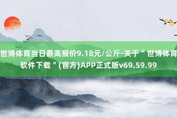 世博体育当日最高报价9.18元/公斤-关于＂世博体育软件下载＂(官方)APP正式版v69.59.99