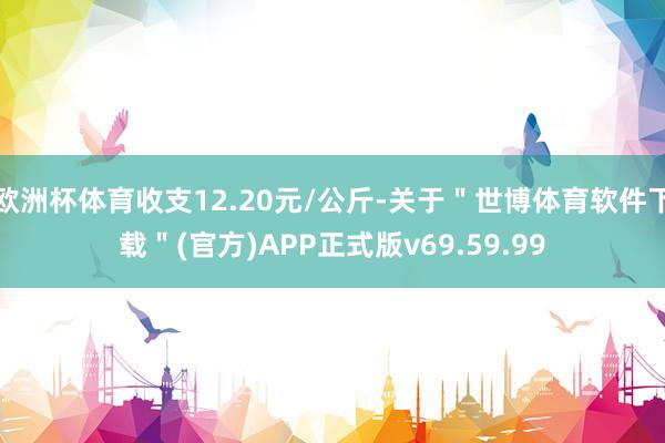 欧洲杯体育收支12.20元/公斤-关于＂世博体育软件下载＂(官方)APP正式版v69.59.99