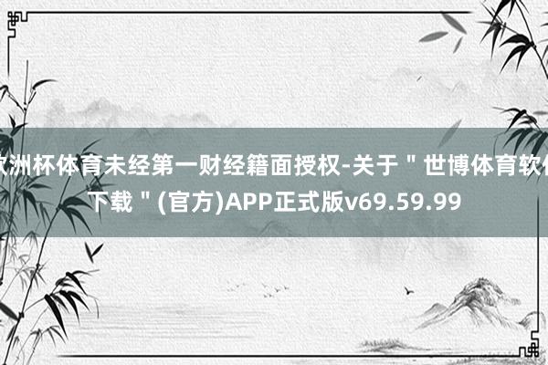 欧洲杯体育未经第一财经籍面授权-关于＂世博体育软件下载＂(官方)APP正式版v69.59.99