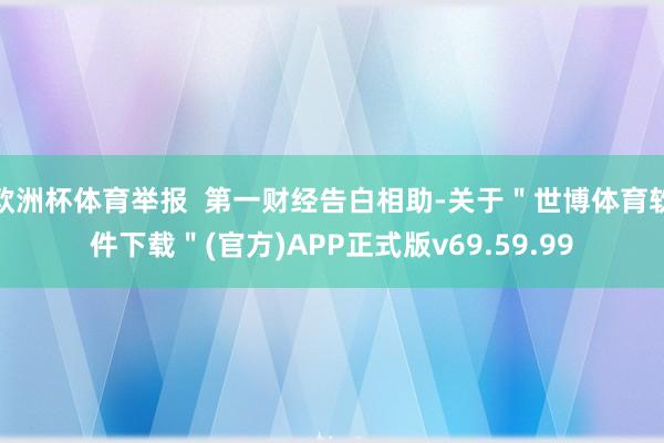 欧洲杯体育举报  第一财经告白相助-关于＂世博体育软件下载＂(官方)APP正式版v69.59.99