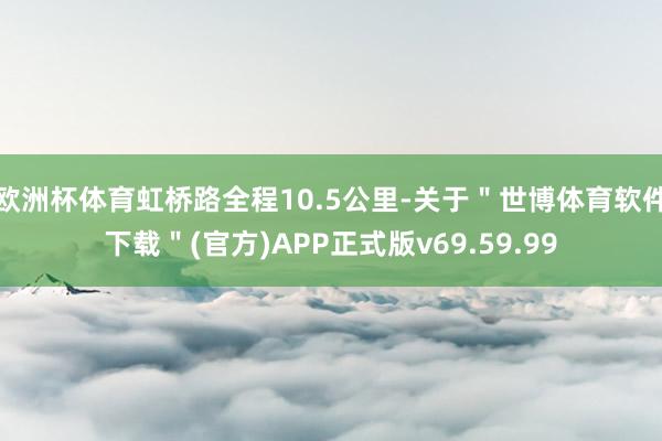 欧洲杯体育虹桥路全程10.5公里-关于＂世博体育软件下载＂(官方)APP正式版v69.59.99