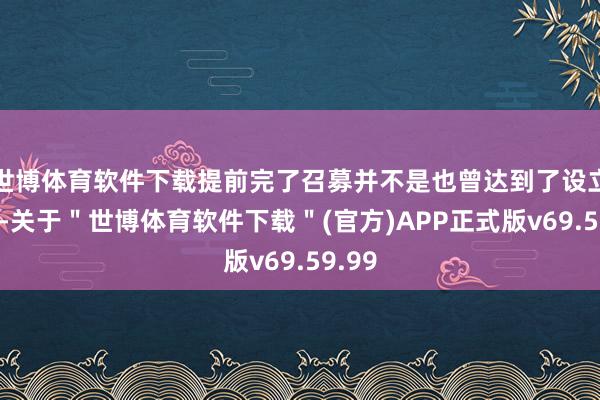 世博体育软件下载提前完了召募并不是也曾达到了设立条目-关于＂世博体育软件下载＂(官方)APP正式版v69.59.99