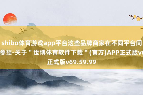 shibo体育游戏app平台这些品牌商家在不同平台间的聘用和参预-关于＂世博体育软件下载＂(官方)APP正式版v69.59.99