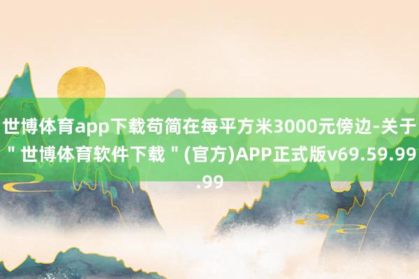 世博体育app下载苟简在每平方米3000元傍边-关于＂世博体育软件下载＂(官方)APP正式版v69.59.99