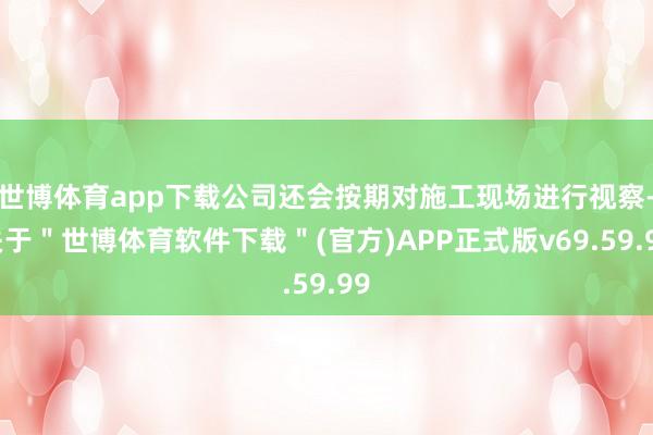 世博体育app下载公司还会按期对施工现场进行视察-关于＂世博体育软件下载＂(官方)APP正式版v69.59.99