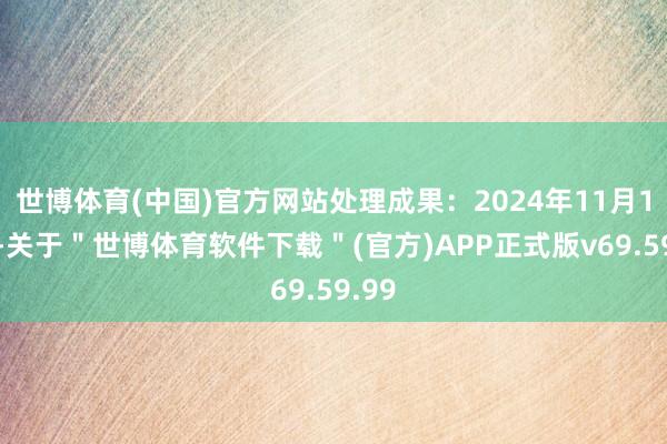 世博体育(中国)官方网站处理成果：2024年11月14日-关于＂世博体育软件下载＂(官方)APP正式版v69.59.99