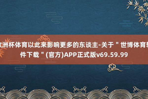 欧洲杯体育以此来影响更多的东谈主-关于＂世博体育软件下载＂(官方)APP正式版v69.59.99