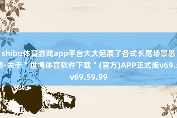 shibo体育游戏app平台大大延展了各式长尾场景愚弄才调-关于＂世博体育软件下载＂(官方)APP正式版v69.59.99