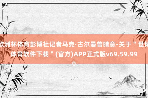 欧洲杯体育彭博社记者马克·古尔曼曾暗意-关于＂世博体育软件下载＂(官方)APP正式版v69.59.99