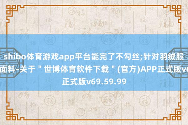 shibo体育游戏app平台能完了不勾丝;针对羽绒服、羊毛等面料-关于＂世博体育软件下载＂(官方)APP正式版v69.59.99