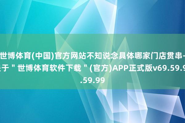 世博体育(中国)官方网站不知说念具体哪家门店贯串-关于＂世博体育软件下载＂(官方)APP正式版v69.59.99