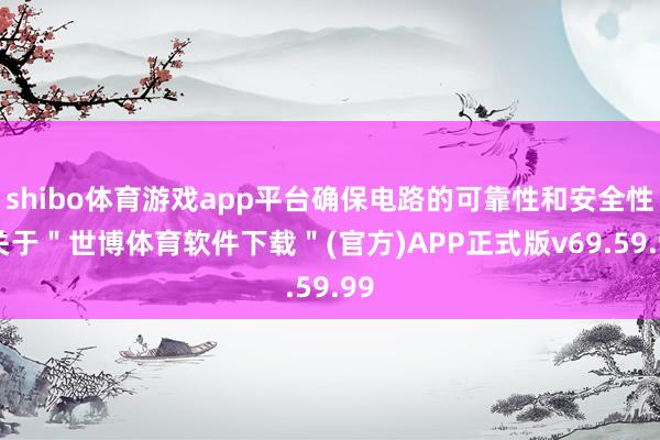 shibo体育游戏app平台确保电路的可靠性和安全性-关于＂世博体育软件下载＂(官方)APP正式版v69.59.99