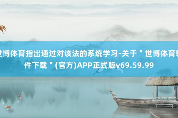 世博体育指出通过对该法的系统学习-关于＂世博体育软件下载＂(官方)APP正式版v69.59.99