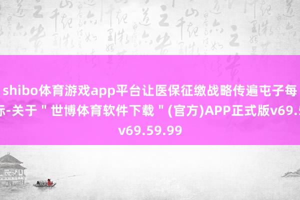 shibo体育游戏app平台让医保征缴战略传遍屯子每个边际-关于＂世博体育软件下载＂(官方)APP正式版v69.59.99