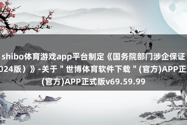 shibo体育游戏app平台制定《国务院部门涉企保证金目次清单（2024版）》-关于＂世博体育软件下载＂(官方)APP正式版v69.59.99