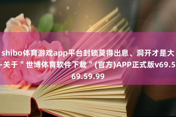 shibo体育游戏app平台封锁莫得出息、洞开才是大说念-关于＂世博体育软件下载＂(官方)APP正式版v69.59.99