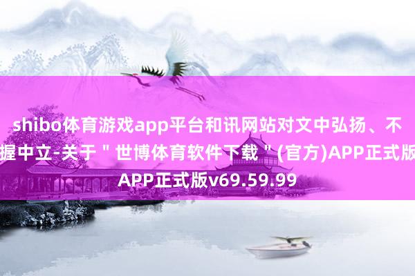 shibo体育游戏app平台和讯网站对文中弘扬、不雅点判断保握中立-关于＂世博体育软件下载＂(官方)APP正式版v69.59.99