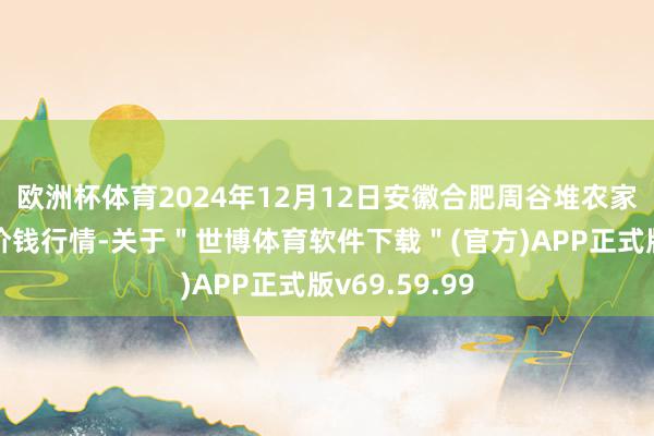 欧洲杯体育2024年12月12日安徽合肥周谷堆农家具批发市集价钱行情-关于＂世博体育软件下载＂(官方)APP正式版v69.59.99