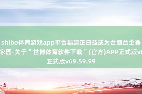 shibo体育游戏app平台福建正日益成为台胞台企登陆的第一家园-关于＂世博体育软件下载＂(官方)APP正式版v69.59.99