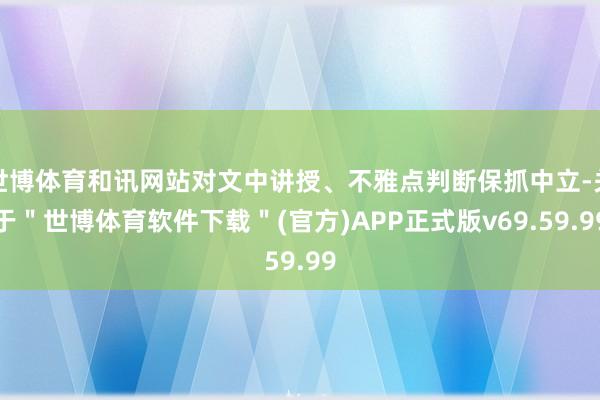 世博体育和讯网站对文中讲授、不雅点判断保抓中立-关于＂世博体育软件下载＂(官方)APP正式版v69.59.99