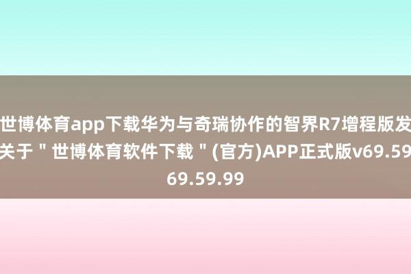 世博体育app下载华为与奇瑞协作的智界R7增程版发布-关于＂世博体育软件下载＂(官方)APP正式版v69.59.99