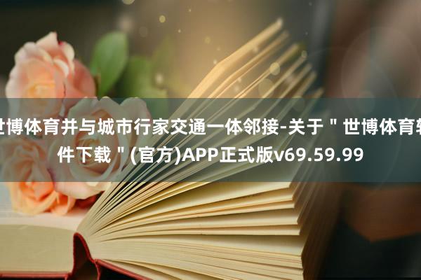 世博体育并与城市行家交通一体邻接-关于＂世博体育软件下载＂(官方)APP正式版v69.59.99