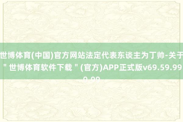 世博体育(中国)官方网站法定代表东谈主为丁帅-关于＂世博体育软件下载＂(官方)APP正式版v69.59.99