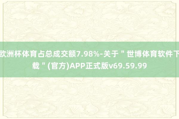 欧洲杯体育占总成交额7.98%-关于＂世博体育软件下载＂(官方)APP正式版v69.59.99