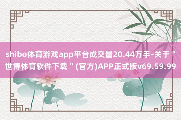 shibo体育游戏app平台成交量20.44万手-关于＂世博体育软件下载＂(官方)APP正式版v69.59.99