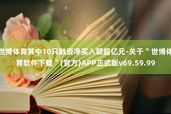 世博体育其中10只融资净买入额超亿元-关于＂世博体育软件下载＂(官方)APP正式版v69.59.99